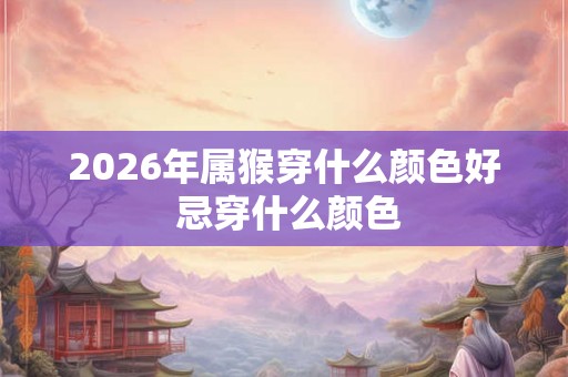 2026年属猴穿什么颜色好 忌穿什么颜色