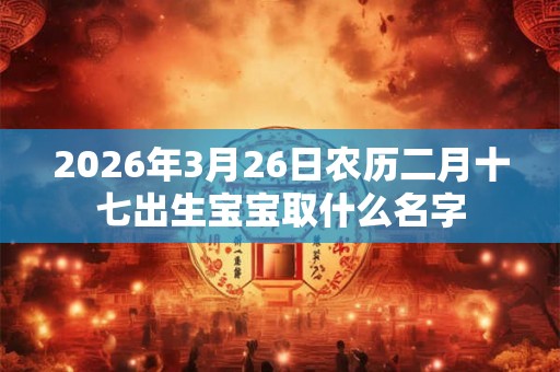 2026年3月26日农历二月十七出生宝宝取什么名字