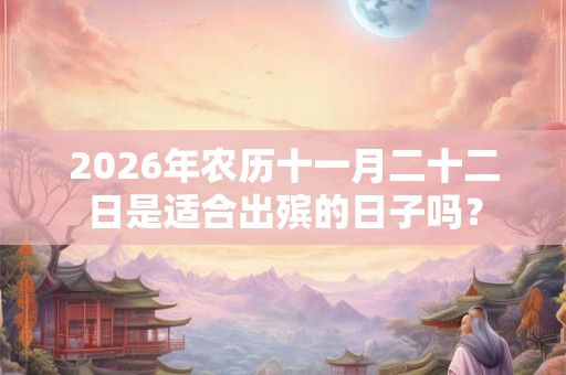 2026年农历十一月二十二日是适合出殡的日子吗？