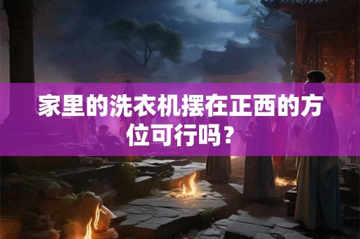 家里的洗衣机摆在正西的方位可行吗？