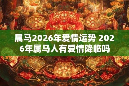 属马2026年爱情运势 2026年属马人有爱情降临吗