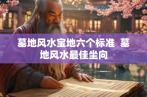 墓地风水宝地六个标准 墓地风水最佳坐向 墓地风水宝地六个标准 墓地风水最佳坐向