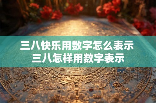 三八快乐用数字怎么表示 三八怎样用数字表示