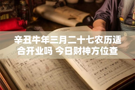 辛丑牛年三月二十七农历适合开业吗 今日财神方位查询