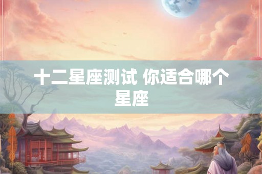 十二星座测试 你适合哪个星座 十二星座测试 你适合哪个星座