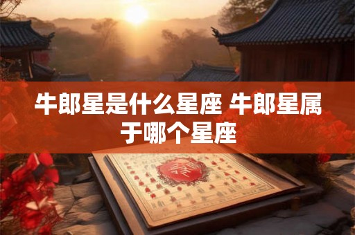 牛郎星是什么星座 牛郎星属于哪个星座