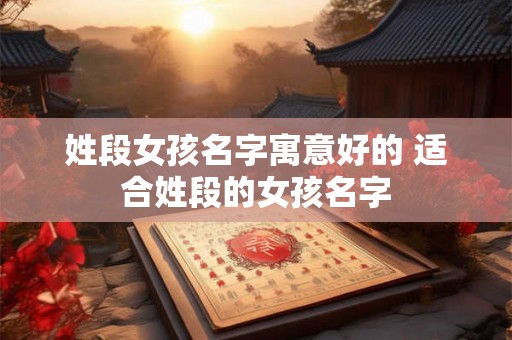 姓段女孩名字寓意好的 适合姓段的女孩名字