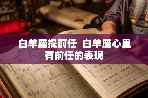 白羊座提前任  白羊座心里有前任的表现