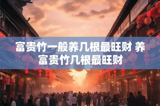 富贵竹一般养几根最旺财 养富贵竹几根最旺财 富贵竹一般养几根最旺财 养富贵竹几根最旺财