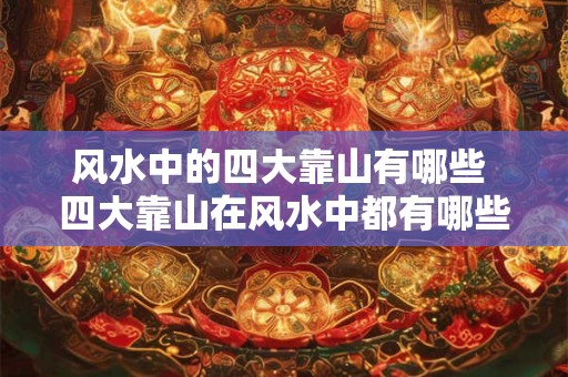 风水中的四大靠山有哪些 四大靠山在风水中都有哪些