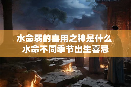 水命弱的喜用之神是什么 水命不同季节出生喜忌