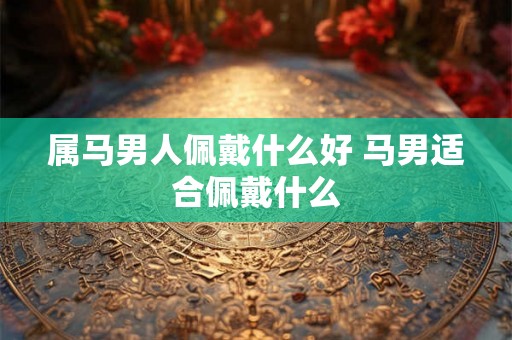 属马男人佩戴什么好 马男适合佩戴什么
