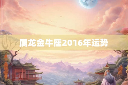 属龙金牛座2016年运势