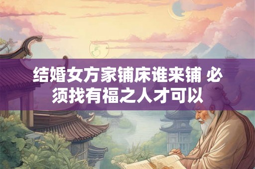 结婚女方家铺床谁来铺 必须找有福之人才可以
