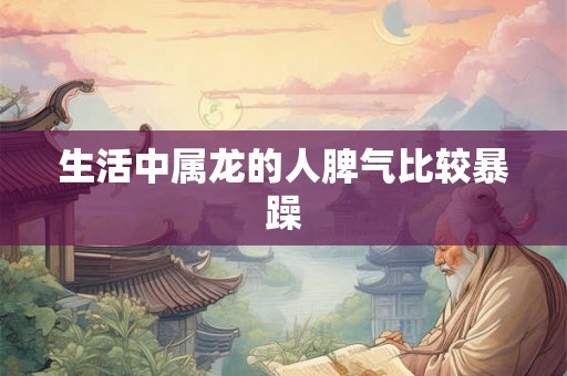 生活中属龙的人脾气比较暴躁