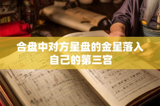 合盘中对方星盘的金星落入自己的第三宫 合盘中对方星盘的金星落入自己的第三宫