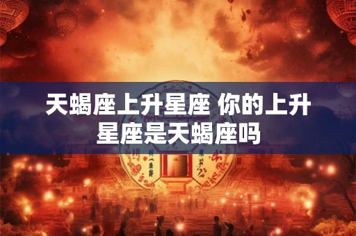 天蝎座上升星座 你的上升星座是天蝎座吗