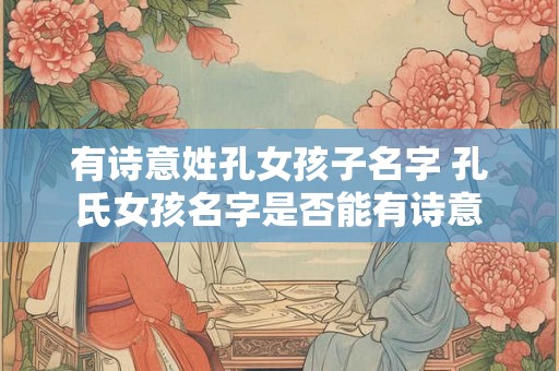 有诗意姓孔女孩子名字 孔氏女孩名字是否能有诗意