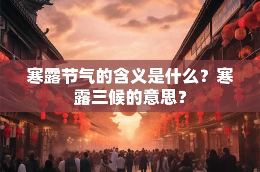 寒露节气的含义是什么?寒露三候的意思? 寒露节气的含义是什么?寒露三候的意思?
