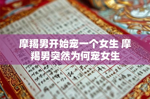 摩羯男开始宠一个女生 摩羯男突然为何宠女生