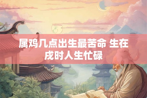 属鸡几点出生最苦命 生在戌时人生忙碌 属鸡几点出生最苦命 生在戌时人生忙碌
