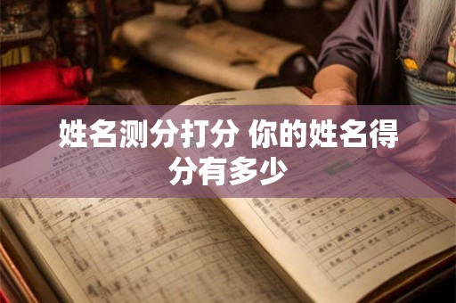 姓名测分打分 你的姓名得分有多少