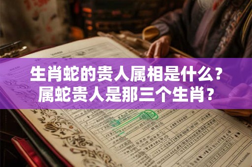 生肖蛇的贵人属相是什么？属蛇贵人是那三个生肖？