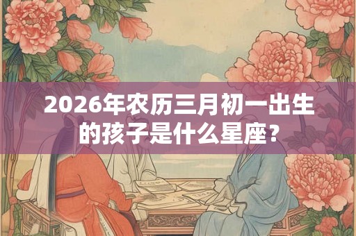 2026年农历三月初一出生的孩子是什么星座? 2026年农历三月初一出生的孩子是什么星座?
