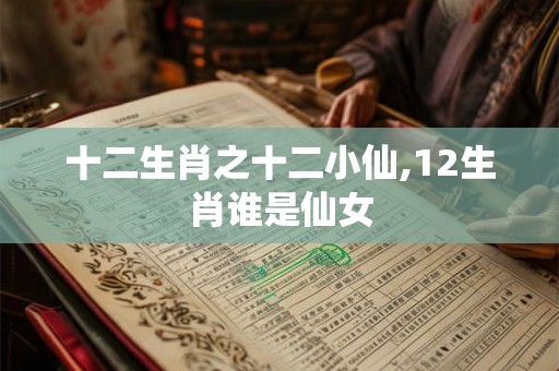 十二生肖之十二小仙,12生肖谁是仙女 十二生肖之十二小仙,12生肖谁是仙女