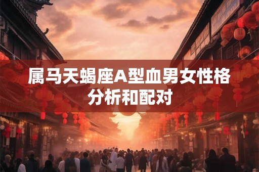 属马天蝎座A型血男女性格分析和配对