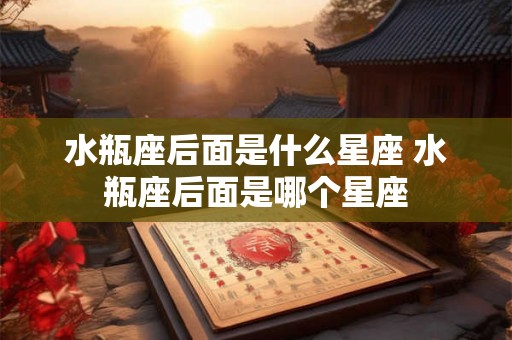 水瓶座后面是什么星座 水瓶座后面是哪个星座