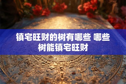 镇宅旺财的树有哪些 哪些树能镇宅旺财