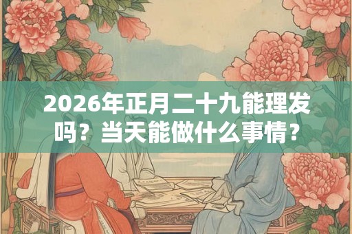 2026年正月二十九能理发吗？当天能做什么事情？