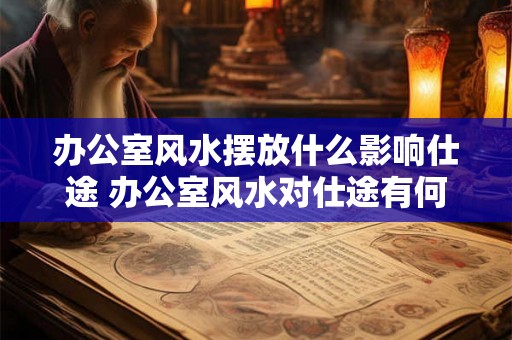 办公室风水摆放什么影响仕途 办公室风水对仕途有何影响