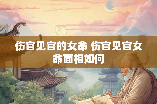伤官见官的女命 伤官见官女命面相如何