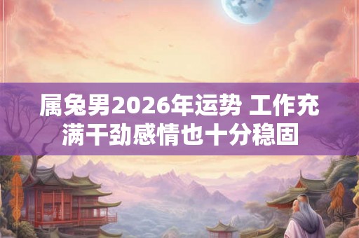属兔男2026年运势 工作充满干劲感情也十分稳固