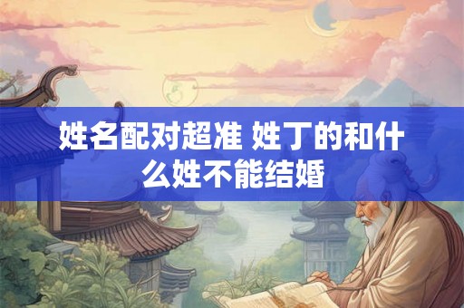 姓名配对超准 姓丁的和什么姓不能结婚