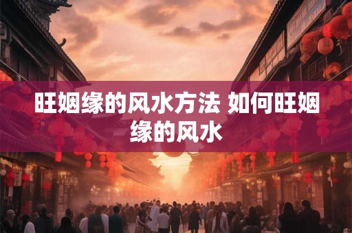 旺姻缘的风水方法 如何旺姻缘的风水