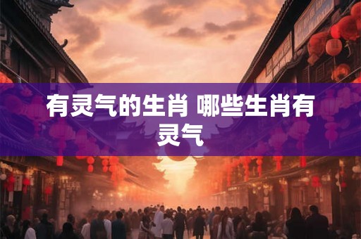 有灵气的生肖 哪些生肖有灵气