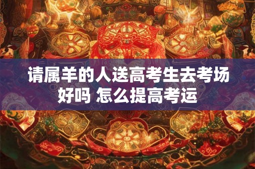 请属羊的人送高考生去考场好吗 怎么提高考运