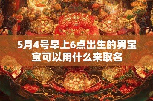 5月4号早上6点出生的男宝宝可以用什么来取名 5月4号早上6点出生的男宝宝可以用什么来取名