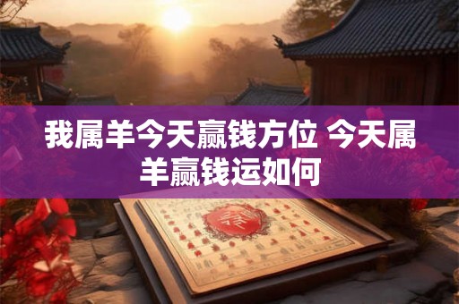 我属羊今天赢钱方位 今天属羊赢钱运如何