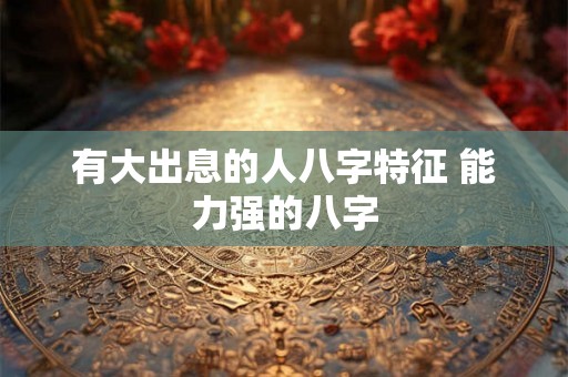 有大出息的人八字特征 能力强的八字