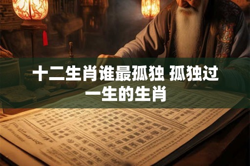 十二生肖谁最孤独 孤独过一生的生肖