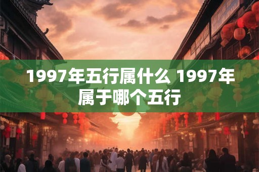 1997年五行属什么 1997年属于哪个五行 1997年五行属什么 1997年属于哪个五行