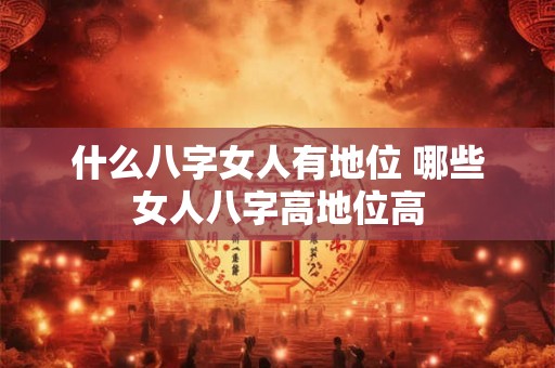 什么八字女人有地位 哪些女人八字高地位高 什么八字女人有地位 哪些女人八字高地位高
