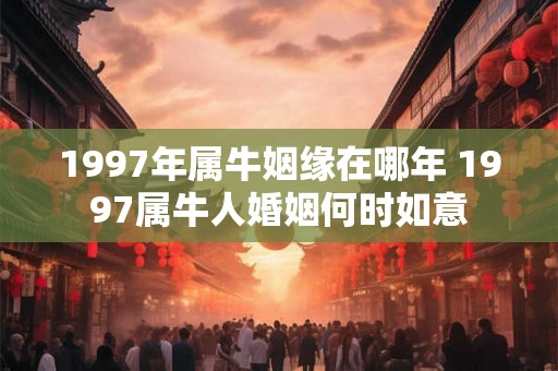 1997年属牛姻缘在哪年 1997属牛人婚姻何时如意