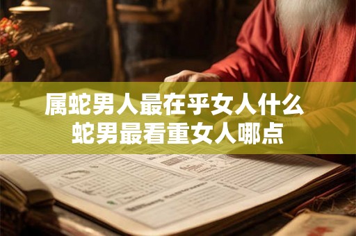 属蛇男人最在乎女人什么 蛇男最看重女人哪点