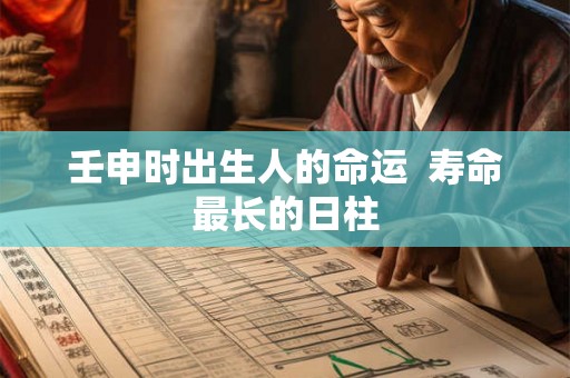 壬申时出生人的命运 寿命最长的日柱 壬申时出生人的命运 寿命最长的日柱