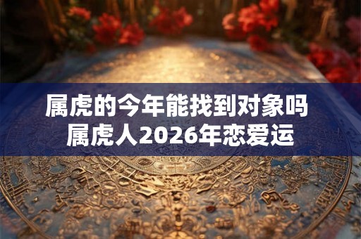 属虎的今年能找到对象吗 属虎人2026年恋爱运